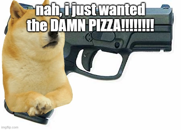 Pistol | nah, i just wanted the DAMN PIZZA!!!!!!!! | image tagged in pistol | made w/ Imgflip meme maker
