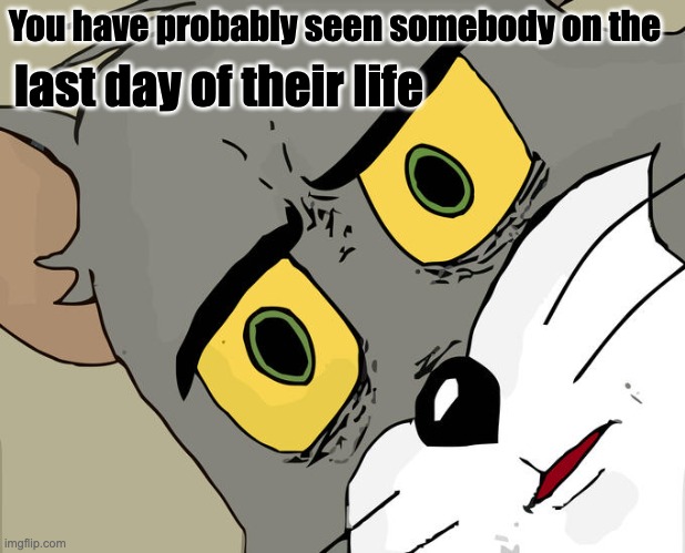 Help | You have probably seen somebody on the; last day of their life | image tagged in memes,unsettled tom | made w/ Imgflip meme maker