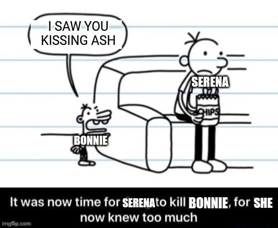 Poor bonnie, if she had kept her mouth shut, she probably would have lived | I SAW YOU KISSING ASH; SERENA; BONNIE; BONNIE; SERENA; SHE | image tagged in it was now time for greg to kill manny for he now knew too much | made w/ Imgflip meme maker