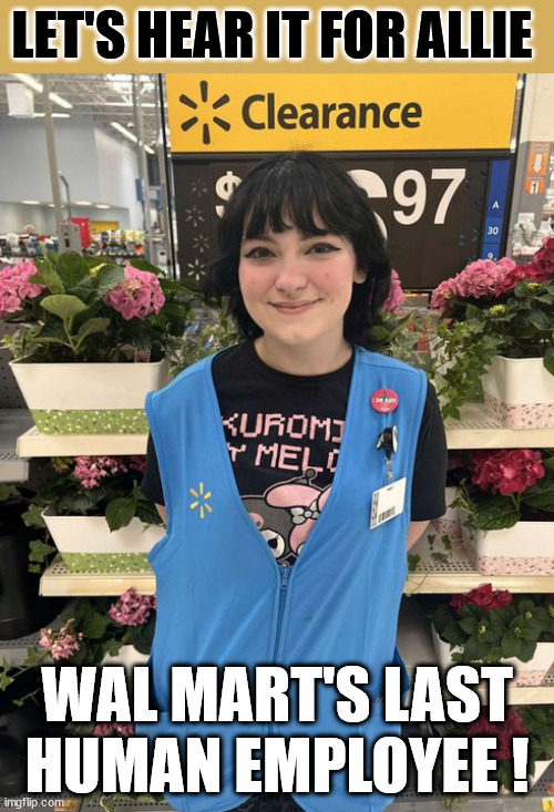 LET'S HEAR IT FOR ALLIE; WAL MART'S LAST HUMAN EMPLOYEE ! | image tagged in wal marts last human worker | made w/ Imgflip meme maker