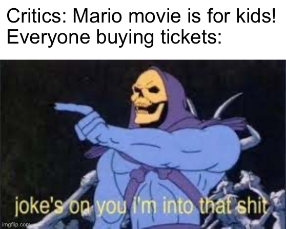 This is true, and I’m a little sad | Critics: Mario movie is for kids!
Everyone buying tickets: | image tagged in jokes on you im into that shit,memes | made w/ Imgflip meme maker