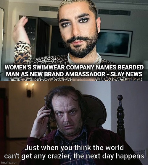 I want off this ride. | WOMEN'S SWIMWEAR COMPANY NAMES BEARDED MAN AS NEW BRAND AMBASSADOR - SLAY NEWS; Just when you think the world can't get any crazier, the next day happens | image tagged in the shining dissertation | made w/ Imgflip meme maker