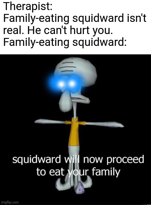 Therapist: Family-eating squidward isn't real. He can't hurt you. 
Family-eating squidward: | image tagged in nom | made w/ Imgflip meme maker