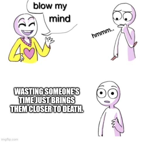 It is slow murder. | WASTING SOMEONE'S TIME JUST BRINGS THEM CLOSER TO DEATH. | image tagged in blow my mind | made w/ Imgflip meme maker