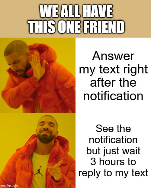 And it's super frustrating because you know they are on their phone 24/7! | WE ALL HAVE THIS ONE FRIEND; Answer my text right after the notification; See the notification but just wait 3 hours to reply to my text | image tagged in memes,drake hotline bling | made w/ Imgflip meme maker