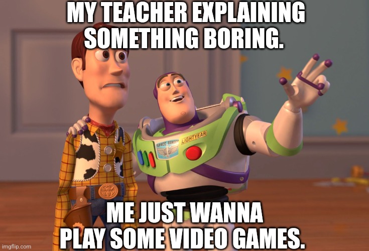 I just wanna play video games | MY TEACHER EXPLAINING SOMETHING BORING. ME JUST WANNA PLAY SOME VIDEO GAMES. | image tagged in memes,x x everywhere | made w/ Imgflip meme maker