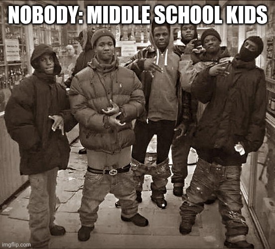 Faxx | NOBODY: MIDDLE SCHOOL KIDS | image tagged in all my homies hate | made w/ Imgflip meme maker