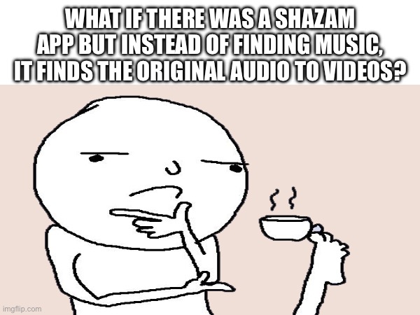 WHAT IF THERE WAS A SHAZAM APP BUT INSTEAD OF FINDING MUSIC, IT FINDS THE ORIGINAL AUDIO TO VIDEOS? | made w/ Imgflip meme maker