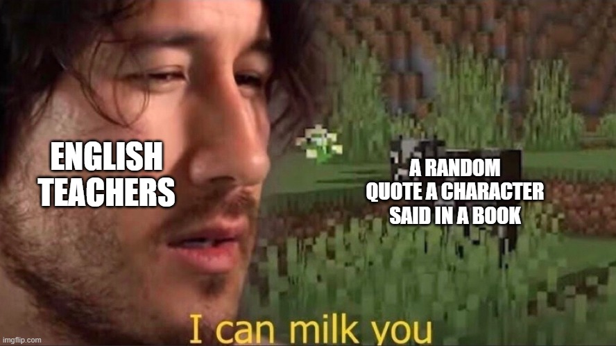 I can milk you (template) | ENGLISH TEACHERS; A RANDOM QUOTE A CHARACTER SAID IN A BOOK | image tagged in i can milk you template | made w/ Imgflip meme maker