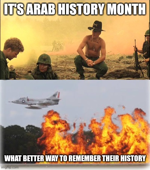 IT'S ARAB HISTORY MONTH; WHAT BETTER WAY TO REMEMBER THEIR HISTORY | image tagged in apocalypse now napalm,napalm crop dusting | made w/ Imgflip meme maker