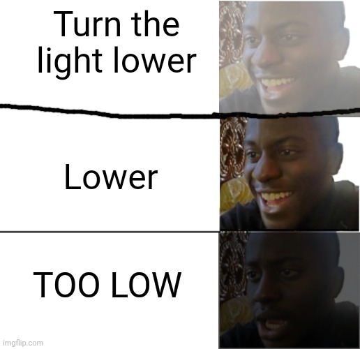 Me | Turn the light lower; Lower; TOO LOW | image tagged in disappointed black guy | made w/ Imgflip meme maker