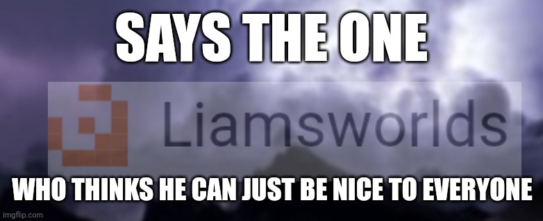 SAYS THE ONE WHO THINKS HE CAN JUST BE NICE TO EVERYONE | made w/ Imgflip meme maker
