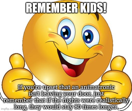 It can always be worse | REMEMBER KIDS! If you're upset that an animatronic isn't leaving your door, just remember that if the nights were realistically long, they would stay 80 times longer. | image tagged in thumbs up emoji | made w/ Imgflip meme maker
