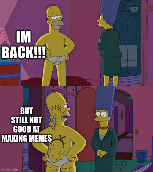 bacK!!! | IM BACK!!! BUT STILL NOT GOOD AT MAKING MEMES | image tagged in homer simpson's back fat | made w/ Imgflip meme maker