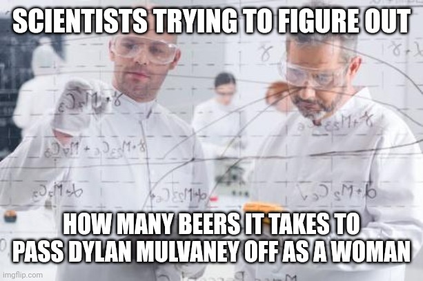 You'd get liquor poisoning before that happens. | SCIENTISTS TRYING TO FIGURE OUT; HOW MANY BEERS IT TAKES TO PASS DYLAN MULVANEY OFF AS A WOMAN | image tagged in british scientists | made w/ Imgflip meme maker