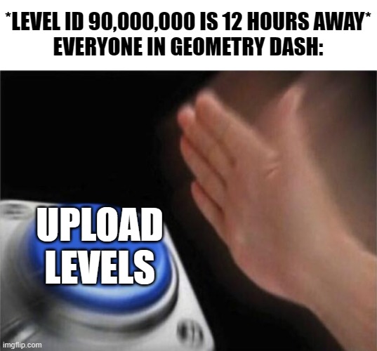 Level ID 90 million is 12 hours away... and I will be participating on that quest :) | *LEVEL ID 90,000,000 IS 12 HOURS AWAY*
EVERYONE IN GEOMETRY DASH:; UPLOAD LEVELS | image tagged in memes,blank nut button | made w/ Imgflip meme maker