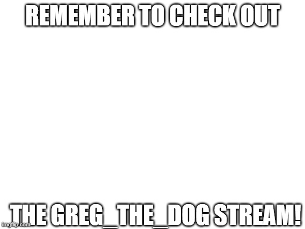 i'm sorry its not a meme, but i just feel a little lonely in the stream :( | REMEMBER TO CHECK OUT; THE GREG_THE_DOG STREAM! | image tagged in why are you reading the tags | made w/ Imgflip meme maker