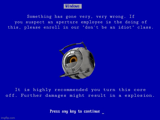 Portal meme. | Something has gone very, very wrong. If you suspect an aperture employee is the doing of this, please enroll in our "don't be an idiot" class. It is highly recommended you turn this core off. Further damages might result in a explosion. | image tagged in blue screen of death | made w/ Imgflip meme maker