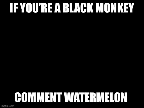 Looking for fellow melon-muncher chicken-bone-suckers | IF YOU’RE A BLACK MONKEY; COMMENT WATERMELON 🍉 | image tagged in black people,monke | made w/ Imgflip meme maker