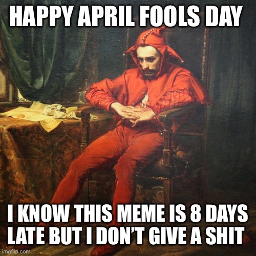 April's Fool | HAPPY APRIL FOOLS DAY; I KNOW THIS MEME IS 8 DAYS LATE BUT I DON’T GIVE A SHIT | image tagged in april's fool | made w/ Imgflip meme maker