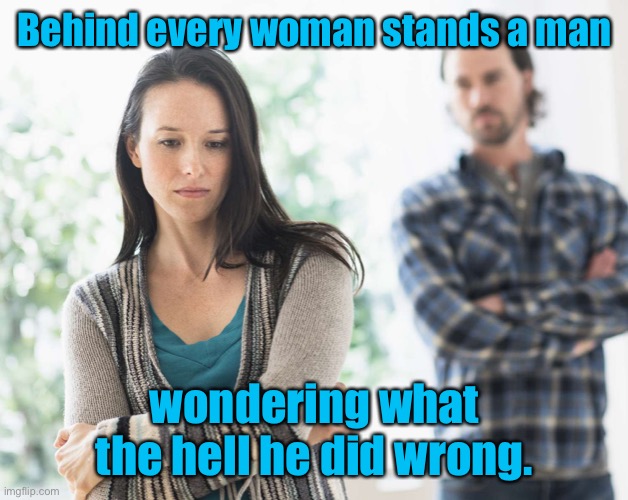 Behind every woman | Behind every woman stands a man; wondering what the hell he did wrong. | image tagged in women,behind every woman,a man stands,what the hell he done,dark humour | made w/ Imgflip meme maker