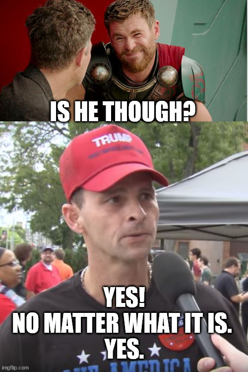 IS HE THOUGH? YES!
NO MATTER WHAT IT IS. 
YES. | image tagged in thor is he though,trump supporter | made w/ Imgflip meme maker