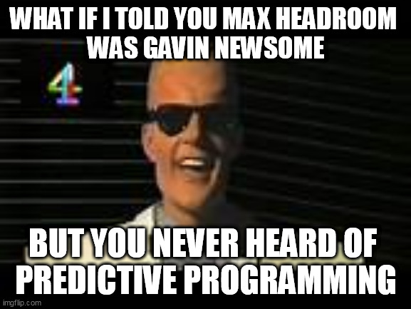 Surely not, they said. | WHAT IF I TOLD YOU MAX HEADROOM 
WAS GAVIN NEWSOME; BUT YOU NEVER HEARD OF 
PREDICTIVE PROGRAMMING | image tagged in deception,gavin,brainwashing | made w/ Imgflip meme maker