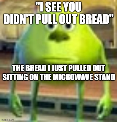 *yelling* | "I SEE YOU DIDN'T PULL OUT BREAD"; THE BREAD I JUST PULLED OUT SITTING ON THE MICROWAVE STAND | image tagged in sully wazowski | made w/ Imgflip meme maker