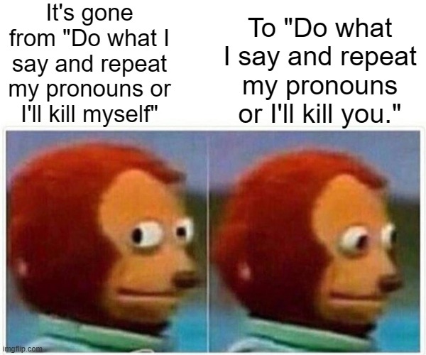 Monkey Puppet | It's gone from "Do what I say and repeat my pronouns or I'll kill myself"; To "Do what I say and repeat my pronouns or I'll kill you." | image tagged in memes,monkey puppet | made w/ Imgflip meme maker