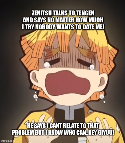 demon slayer funny moments | ZENITSU TALKS TO TENGEN AND SAYS NO MATTER HOW MUCH I TRY NOBODY WANTS TO DATE ME! HE SAYS I CANT RELATE TO THAT PROBLEM BUT I KNOW WHO CAN..HEY GIYUU! | image tagged in demon slayer funny moments | made w/ Imgflip meme maker