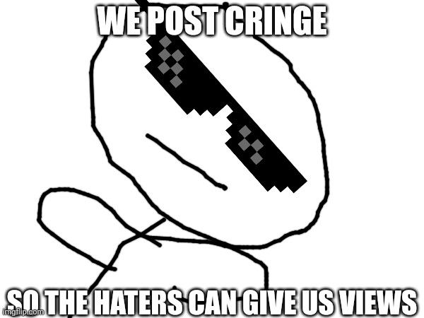 the cool guy | WE POST CRINGE; SO THE HATERS CAN GIVE US VIEWS | image tagged in cringe | made w/ Imgflip meme maker