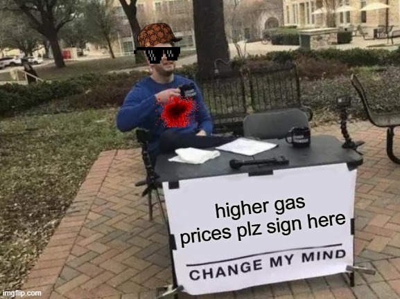 bruh | higher gas prices plz sign here | image tagged in memes,change my mind | made w/ Imgflip meme maker