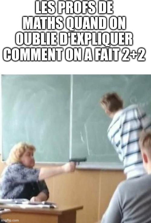 Maths teachers... | LES PROFS DE MATHS QUAND ON OUBLIE D'EXPLIQUER COMMENT ON A FAIT 2+2 | image tagged in funny,france,school | made w/ Imgflip meme maker