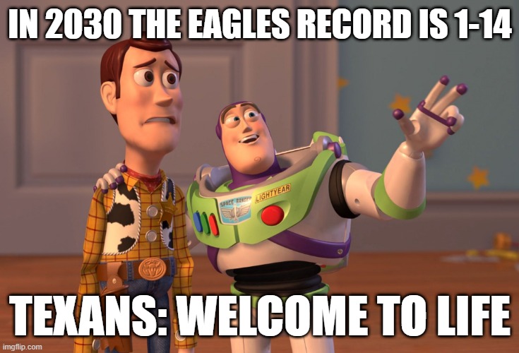 X, X Everywhere | IN 2030 THE EAGLES RECORD IS 1-14; TEXANS: WELCOME TO LIFE | image tagged in memes,football,funny | made w/ Imgflip meme maker