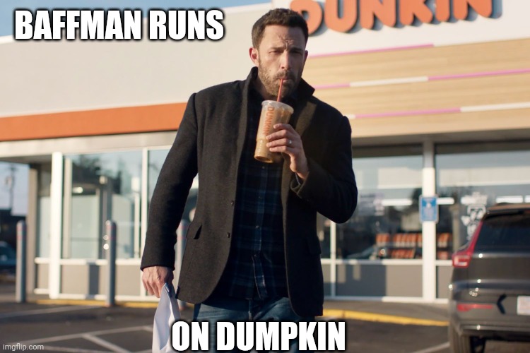 Baffman runs on Dumpkin | BAFFMAN RUNS; ON DUMPKIN | image tagged in affleck runs on | made w/ Imgflip meme maker