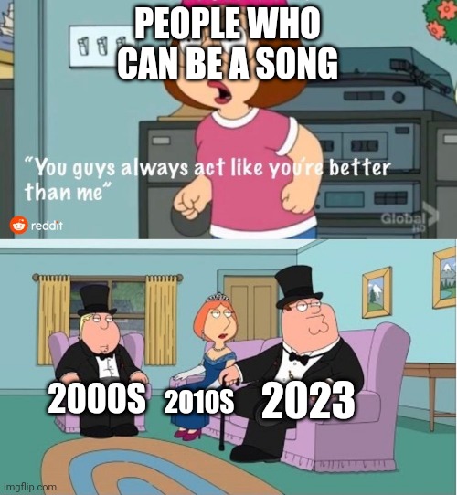 I got a song in the 2000s to 2023 | PEOPLE WHO CAN BE A SONG; 2023; 2000S; 2010S | image tagged in you guys always act like you're better than me,memes | made w/ Imgflip meme maker