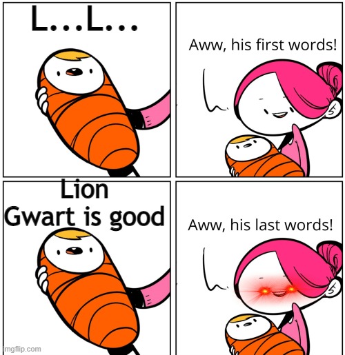 Aww, His Last Words | L...L... Lion Gwart is good | image tagged in aww his last words | made w/ Imgflip meme maker
