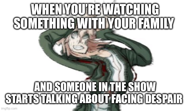 Me 24/7 | WHEN YOU’RE WATCHING SOMETHING WITH YOUR FAMILY; AND SOMEONE IN THE SHOW STARTS TALKING ABOUT FACING DESPAIR | image tagged in komaeda | made w/ Imgflip meme maker