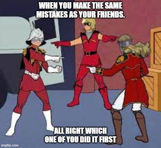char madness | WHEN YOU MAKE THE SAME MISTAKES AS YOUR FRIENDS. ALL RIGHT WHICH ONE OF YOU DID IT FIRST | image tagged in gundam | made w/ Imgflip meme maker