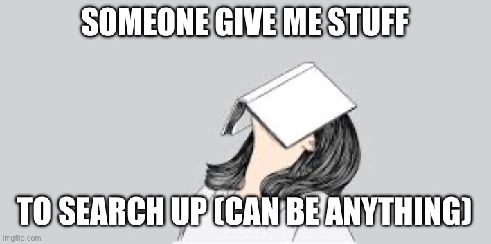 bored at school | SOMEONE GIVE ME STUFF; TO SEARCH UP (CAN BE ANYTHING) | image tagged in bored at school | made w/ Imgflip meme maker