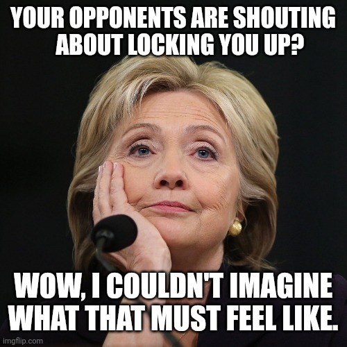 Lock whom up? | YOUR OPPONENTS ARE SHOUTING    ABOUT LOCKING YOU UP? WOW, I COULDN'T IMAGINE WHAT THAT MUST FEEL LIKE. | image tagged in hillary senses hypocrisy,hillary clinton,donald trump | made w/ Imgflip meme maker