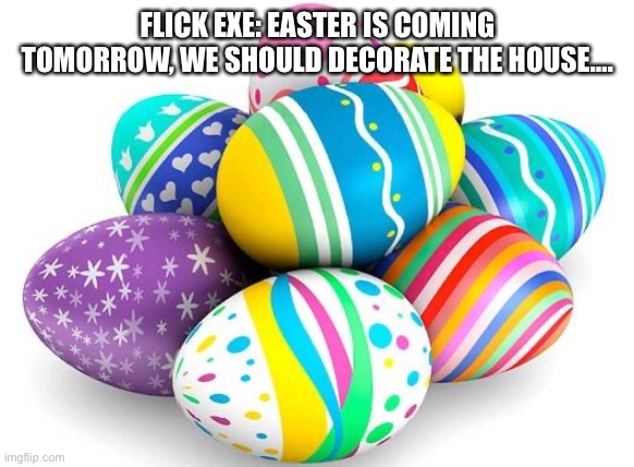 Tomorrow is Easter! | FLICK EXE: EASTER IS COMING TOMORROW, WE SHOULD DECORATE THE HOUSE…. | image tagged in happy easter | made w/ Imgflip meme maker