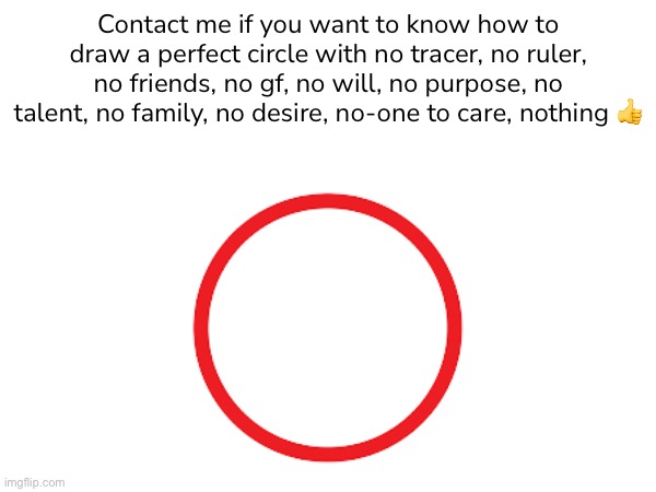 /j by the way (I’m still single tho) | Contact me if you want to know how to draw a perfect circle with no tracer, no ruler, no friends, no gf, no will, no purpose, no talent, no family, no desire, no-one to care, nothing 👍 | image tagged in balls | made w/ Imgflip meme maker