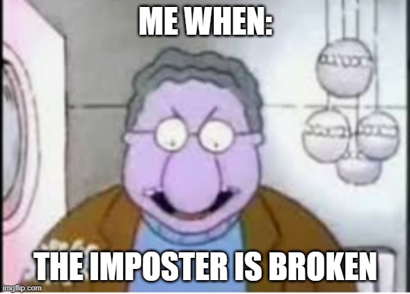 you broke my grill | ME WHEN:; THE IMPOSTER IS BROKEN | image tagged in you broke my grill,amogus | made w/ Imgflip meme maker