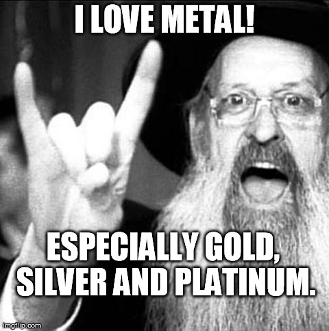 Jewish metal | I LOVE METAL! ESPECIALLY GOLD, SILVER AND PLATINUM. | image tagged in jewish metal | made w/ Imgflip meme maker