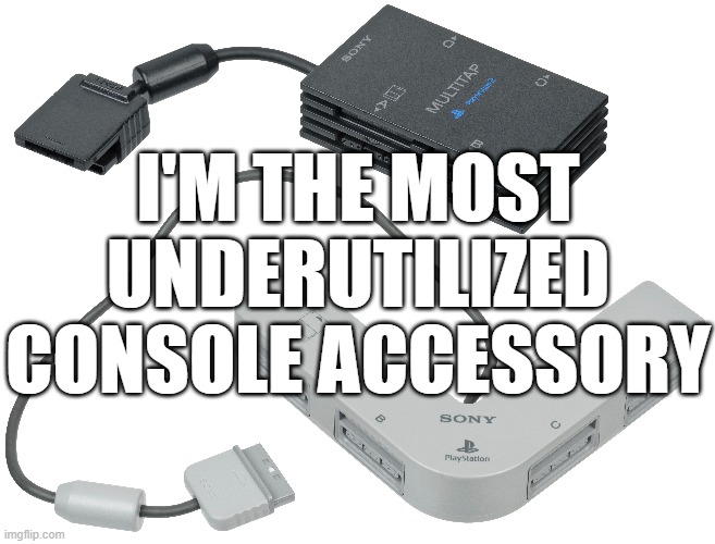 You know this is true | I'M THE MOST UNDERUTILIZED CONSOLE ACCESSORY | image tagged in playstation,multitap | made w/ Imgflip meme maker