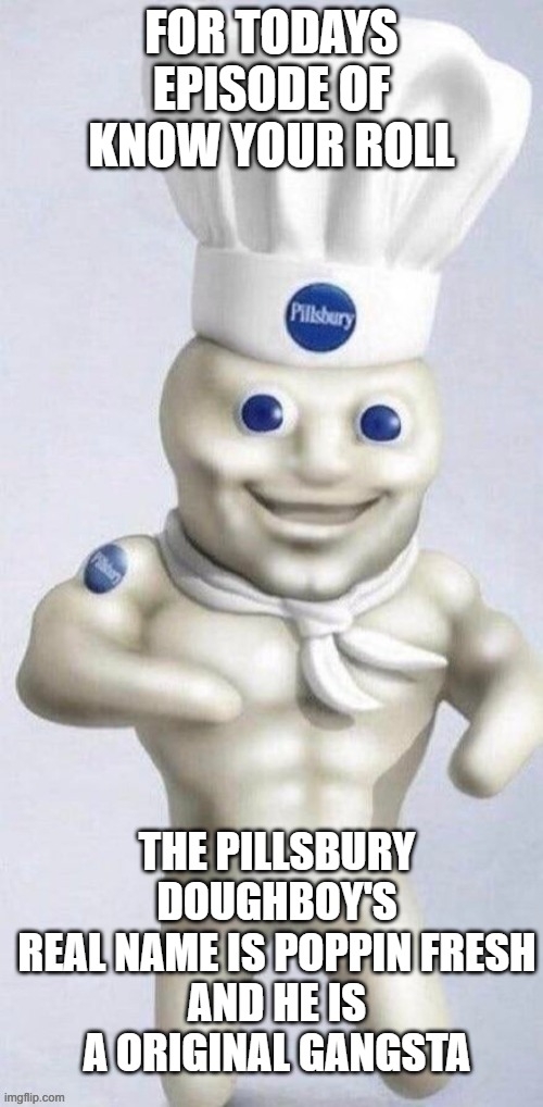 Pillsbury doughboy | FOR TODAYS EPISODE OF KNOW YOUR ROLL; THE PILLSBURY DOUGHBOY'S
REAL NAME IS POPPIN FRESH
AND HE IS A ORIGINAL GANGSTA | image tagged in pillsbury doughboy | made w/ Imgflip meme maker