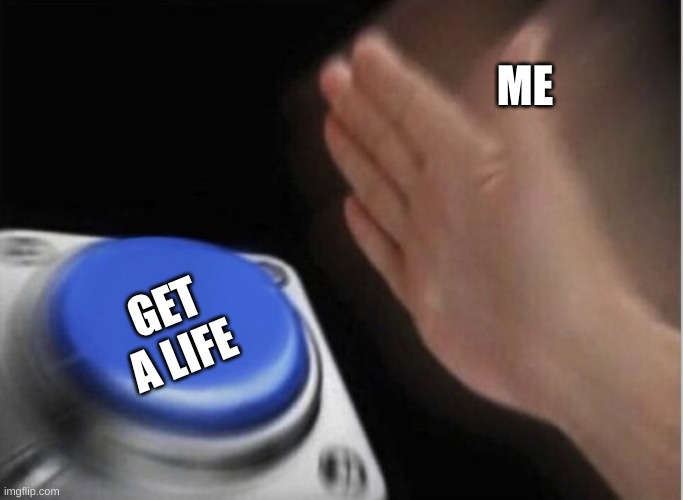 slap that button | ME GET A LIFE | image tagged in slap that button | made w/ Imgflip meme maker