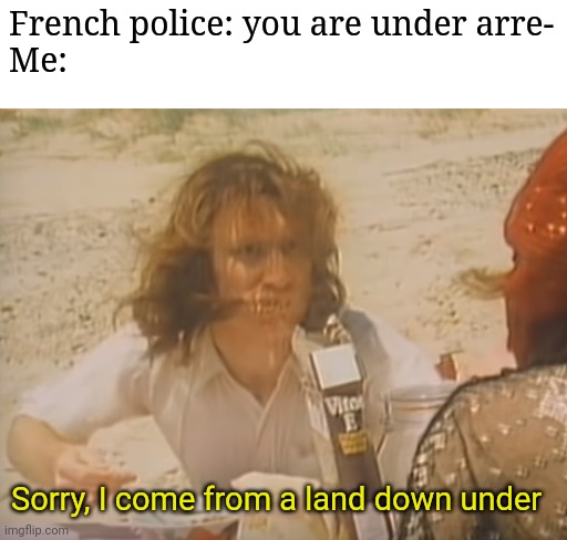 The French really like Australians | French police: you are under arre-
Me:; Sorry, I come from a land down under | image tagged in sorry i come from the land down under | made w/ Imgflip meme maker