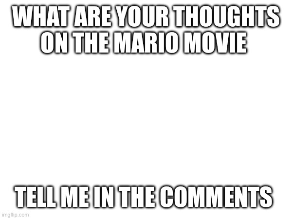 Pls tell me | WHAT ARE YOUR THOUGHTS ON THE MARIO MOVIE; TELL ME IN THE COMMENTS | image tagged in movies,questions | made w/ Imgflip meme maker